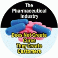 The Pharmaceutical Industry Does Not Create Cures, They Create Customers POLITICAL BUTTON