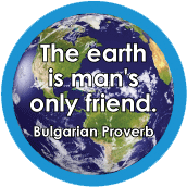 The earth is man's only friend. Bulgarian Proverb POLITICAL BUTTON