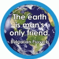 The earth is man's only friend. Bulgarian Proverb POLITICAL BUMPER STICKER