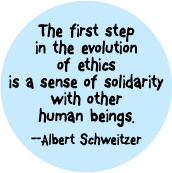 The first step in the evolution of ethics is a sense of solidarity with other human beings -- Albert Schweitzer quote POLITICAL BUTTON