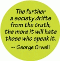 The further a society drifts from the truth, the more it will hate those who speak it -- George Orwell quote POLITICAL BUMPER STICKER