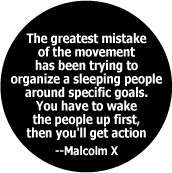 The greatest mistake of the movement has been trying to organize a sleeping people around specific goals. You have to wake people up first -- Malcolm X quote POLITICAL BUTTON