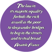 The law in its majestic equality forbids the rich as well as the poor to sleep under bridges, to beg in the streets, and to steal bread -- Anatole france quote POLITICAL BUTTON