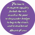 The law in its majestic equality forbids the rich as well as the poor to sleep under bridges, to beg in the streets, and to steal bread -- Anatole france quote POLITICAL BUMPER STICKER