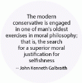 The modern conservative is engaged in man's oldest exercise in moral philosophy: the search for a moral justification for selfishness --John Kenneth Galbraith POLITICAL BUTTON