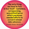 The only thing we have to fear is fear itself - nameless, unreasoning, unjustified terror which paralyses needed efforts. Franklin Delano Roosevelt quote POLITICAL BUMPER STICKER