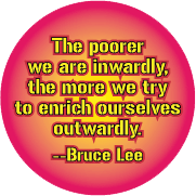 The poorer we are inwardly, the more we try to enrich ourselves outwardly -- Bruce Lee quote POLITICAL BUTTON