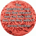 The question is not, can they reason? nor, can they talk? but, can they suffer? -Jeremy Bentham quote POLITICAL BUMPER STICKER