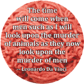 The time will come when men such as I will look upon the murder of animals as they now look upon the murder of men - Leonardo Da Vinci quote POLITICAL BUTTON
