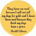They deem me mad because I will not sell my days for gold; and I deem them mad because they think my days have a price -- Kahlil Gibran quote POLITICAL T-SHIRT