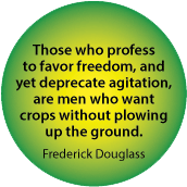 Those who profess to favor freedom, and yet deprecate agitation, are men who want crops without plowing up the ground. Frederick Douglass quote POLITICAL BUTTON