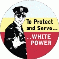 To Protect and Serve WHITE POWER [Policeman] POLITICAL BUTTON