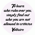 To learn who rules over you, simply find out who you are not allowed to criticize -- Voltaire quote POLITICAL BUTTON