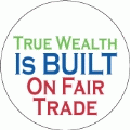 True Wealth Is Built on Fair Trade POLITICAL BUTTON
