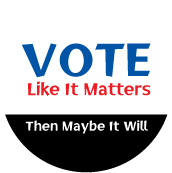 Vote Like It Matters - Then Maybe It Will POLITICAL BUTTON