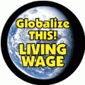 Wage Globalize THIS - LIVING WAGE [earth graphic] POLITICAL BUTTON