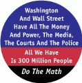 Washington And Wall Street Have All The Money And Power, The Media, The Courts And The Police -- All We Have is 300 Million People -- Do The Math POLITICAL BUMPER STICKER