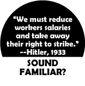 We must reduce workers salaries and take away their right to strike --Hitler, 1933 SOUND FAMILIAR? POLITICAL BUTTON