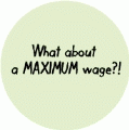 What About A MAXIMUM Wage - POLITICAL BUTTON