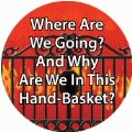 Where Are We Going? And Why Are We In This Hand-Basket? POLITICAL BUTTON