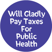 Will Gladly Pay Taxes For Public Health POLITICAL BUTTON