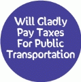 Will Gladly Pay Taxes For Public Transportation POLITICAL BUTTON