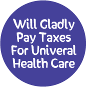 Will Gladly Pay Taxes For Universal Health Care POLITICAL BUTTON