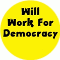 Will Work For Democracy POLITICAL BUTTON