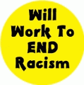 Will Work To End Racism POLITICAL BUTTON