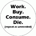Work, Buy, Consume, Die (repeat as unneeded) POLITICAL BUTTON