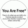 You Are Free* Free to do what you are told to do; freedom may be revoked at any time; freedom requires that others not be free POLITICAL BUMPER STICKER