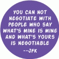 You can not negotiate with people who say what's mine is mine and what's yours is negotiable -- JFK quote POLITICAL BUMPER STICKER