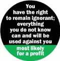 You have the right to remain ignorant, everything you do not know can and will be used against you -- most likely for a profit POLITICAL BUTTON