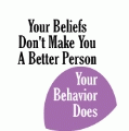 Your Beliefs Don't Make You A Better Person, Your Behavior Does POLITICAL BUMPER STICKER