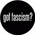 got fascism? POLITICAL BUTTON