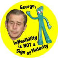 Gumby - George Bush - Inflexibility is NOT a Sign of Maturity_2
