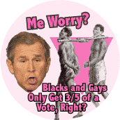 Bush - Me Worry - Blacks and Gays Only Get Three-Fifths of a Vote Right-ANTI-BUSH T-SHIRT