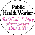 Public Health Worker - Be Nice - I May Have Saved Your Life-PUBLIC HEALTH BUTTON