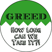 Greed: How Long Can We Take It--POLITICAL BUTTON