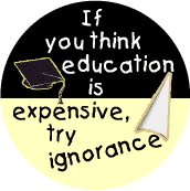 If You Think Education is Expensive, Try Ignorance--POLITICAL BUTTON