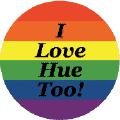 I Love Hue Too - Gay Pride Flag Colors--Gay Pride Rainbow Store BUTTON
