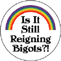Is It Still Reigning Bigots? - Gay Pride Rainbow--Gay Pride Rainbow Store BUTTON