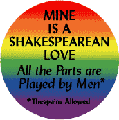 Mine is a Shakespearean Love - All the Parts are Played by Men - Gay Pride Flag Colors--Gay Pride Rainbow Shop FUNNY BUTTON