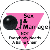 Sex and Marriage - Not Everybody Needs a Ball and Chain - Pink Triangle--Gay Pride Rainbow Shop FUNNY BUTTON