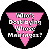 Who's Destroying Whose Marriages? - Pink Triangle--Gay Pride Rainbow Shop BUTTON