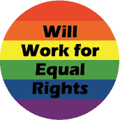 Will Work for Equal Rights - Gay Pride Flag Colors--Gay Pride Rainbow Shop BUTTON