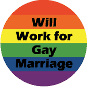 Will Work for Gay Marriage - Gay Pride Flag Colors--Gay Pride Rainbow Shop BUTTON