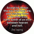 Accepting things the way that they are, and wishing them to be otherwise, is the tenth of an inch between heaven and hell. Zen saying SPIRITUAL BUTTON