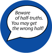 Beware of half-truths. You may get the wrong half! SPIRITUAL BUTTON