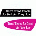 Don't Treat People As Bad As They Are, Treat Them As Good As You Are SPIRITUAL BUMPER STICKER